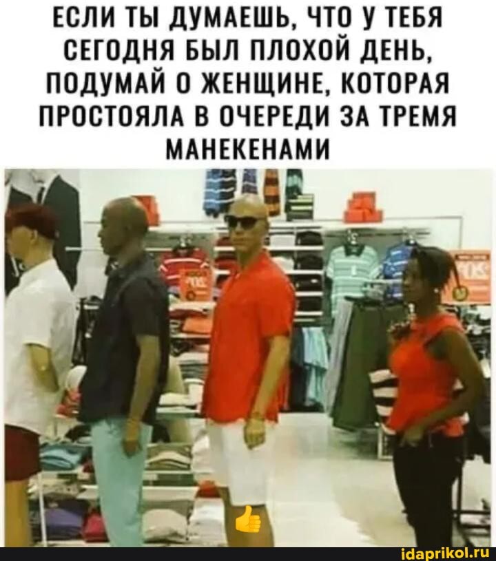 ЕСЛИ ТЫ ДУМАЕШЬ, ЧТО У ТЕБЯ
СЕГОДНЯ БЫЛ ПЛОХОЙ ДЕНЬ,
ПОДУМАЙ 0 ЖЕНЩИНЕ, КОТОРАЯ
ПРОСТОЯЛА В ОЧЕРЕДИ ЗА ТРЕМЯ
МАНЕКЕНАМИ
a