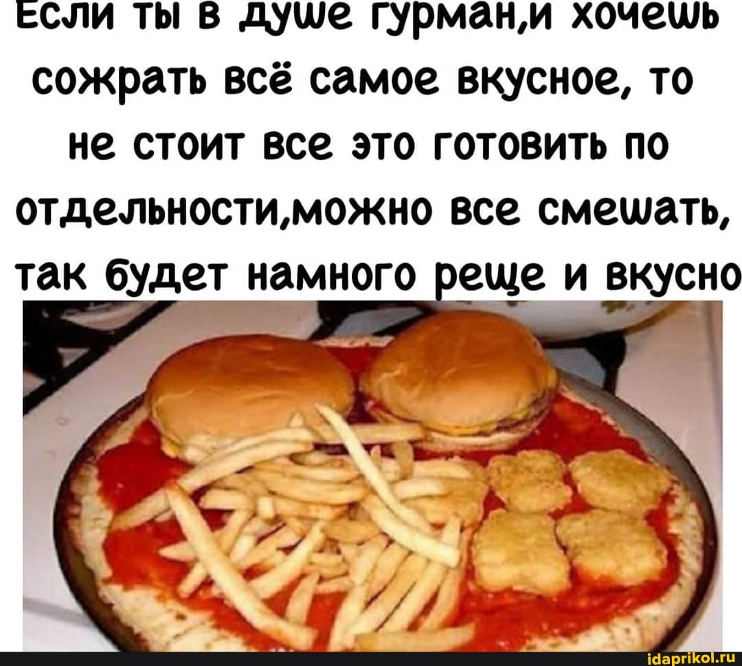 ЕСЛИ ТЫ В душе гурмани хочещь сожрать всё самое вкусное, то не стоит все это готовить по отдельности, можно все смешать, так будет намного еще и вкусно