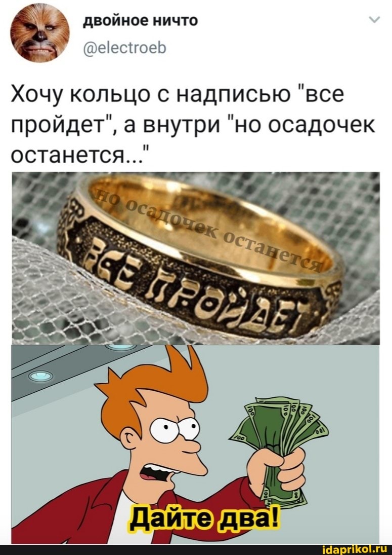 двойное ничто
Хочу кольцо с надписью "все
пройдет", а внутри "но осадочек останется..."