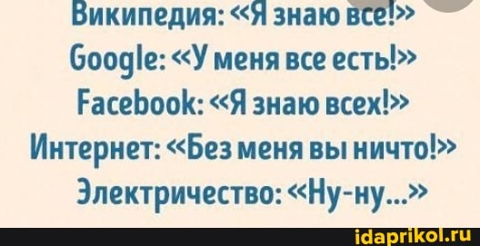 Википедия: <Я знаю все!> бооде: <У меня все ест"
РасеБооК: "Я знаю всех!>
Интернет: "Без меня вы ничто!"
Электричество: "Ну-ну..."