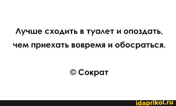 Лучше сходить в туалет и опоздать, чем приехать вовремя и обосраться.
Сократ