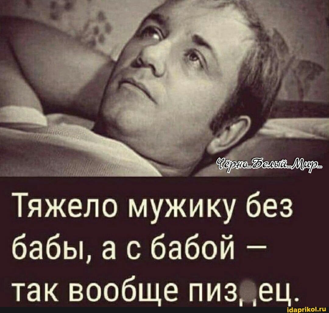 Тяжело мужику бабы, а с бабой - так вообще пиз, ец.