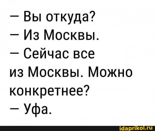 - Вы откуда?
- Из Москвы.
- Сейчас все
из Москвы. Можно конкретнее?
- Уфа.