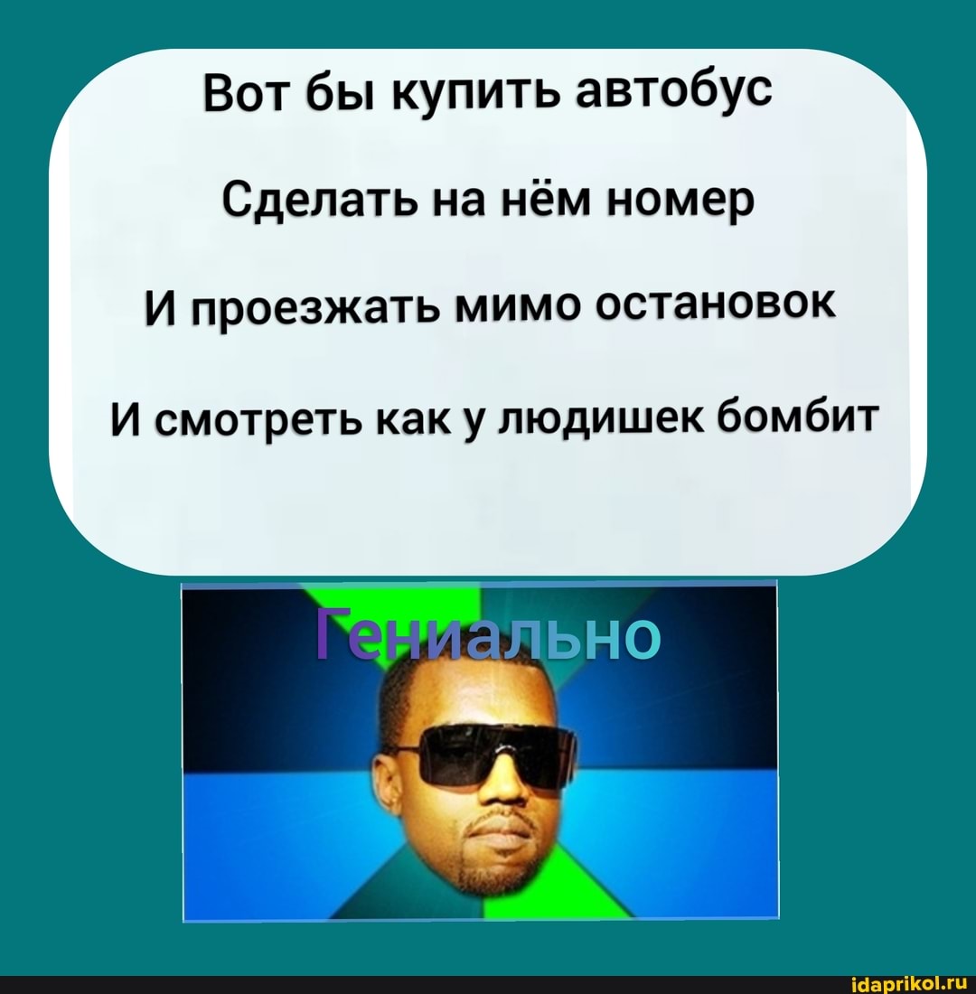 Вот бы купить автобус
Сделать на нём номер
И проезжать мимо остановок
И смотреть как у людишек бомбит