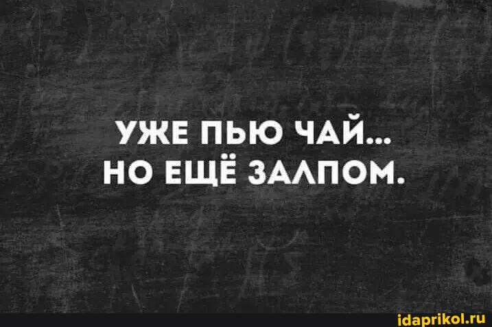 УЖЕ ПЬЮ ЧАЯ...
НО ЕЩЁ ЗАЛПОМ.