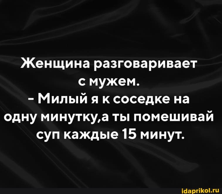 Женщина разговаривает с мужем.
- Милый я к соседке на одну минутку, а ты помешивай суп каждые 15 минут.
