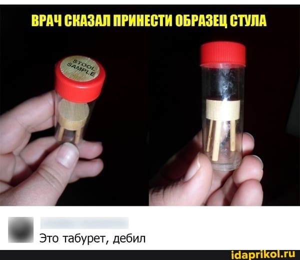 ВРАЧ СКАЗАЛ ПРИНЕСТИ ОБРАЗЕЦ СТУЛА
Это табурет, дебил
