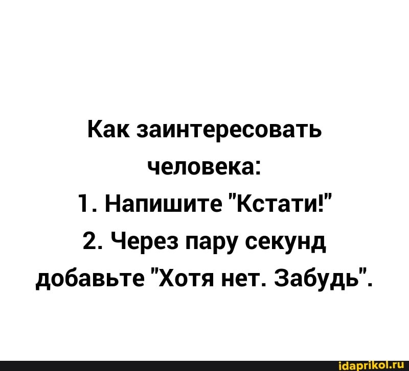 Как заинтересовать человека:
1. Напишите "Кстати!"
2. Через пару секунд добавьте "Хотя нет. Забудь".
