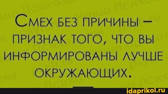 СМЕХ БЕЗ ПРИЧИНЫ -
ПРИЗНАК ТОГО, ЧТО ВЫ ИНФОРМИРОВАНЫ ЛУЧШЕ ОКРУЖАЮЩИХ.