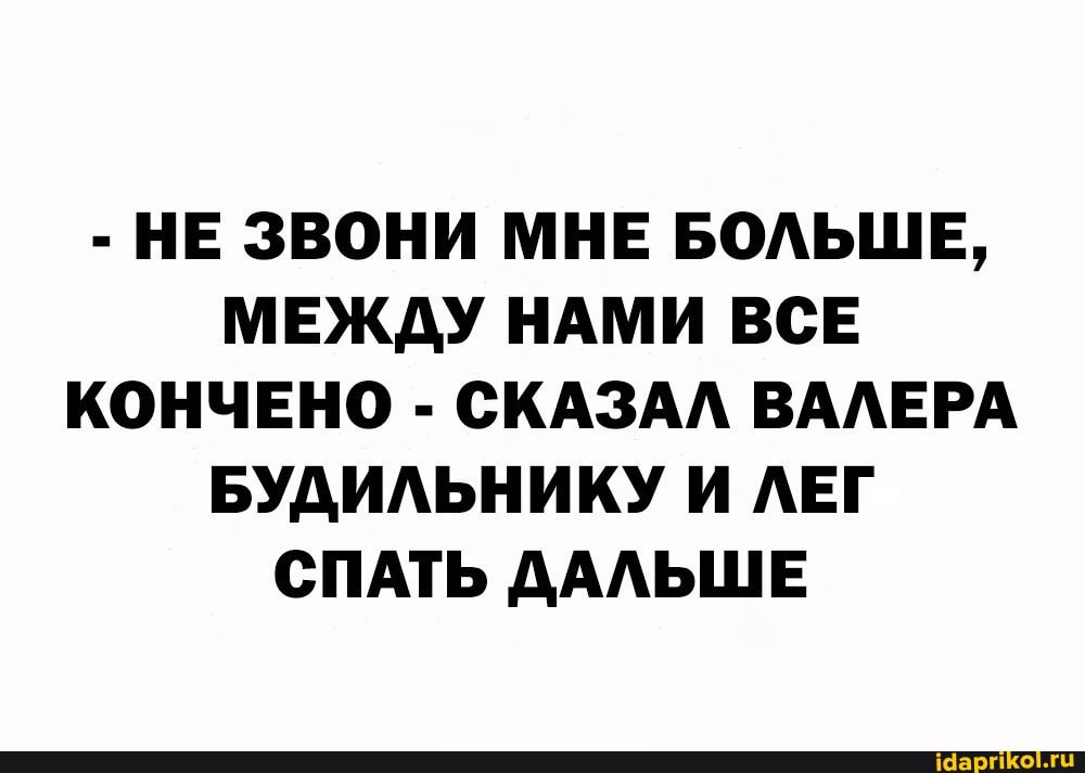 - НЕ ЗВОНИ МНЕ БОЛЬШЕ,
МЕЖДУ НАМИ ВСЕ КОНЧЕНО - СКАЗАЛ ВАЛЕРА БУДИЛЬНИКУ И ЛЕГ СПАТЬ ДАЛЬШЕ