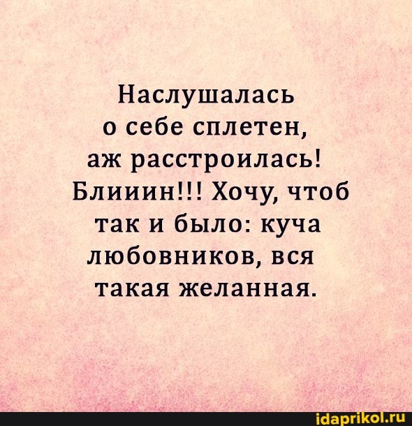Наслушалась
о себе сплетен,
аж расстроилась!
Блииин!!! Хочу, чтоб
так и было: куча
любовников, вся
такая желанная.