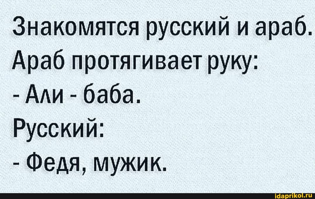 Знакомятся русский и араб.
Араб протягивает руку:
- Али - баба.
Русский:
- Федя, мужик.