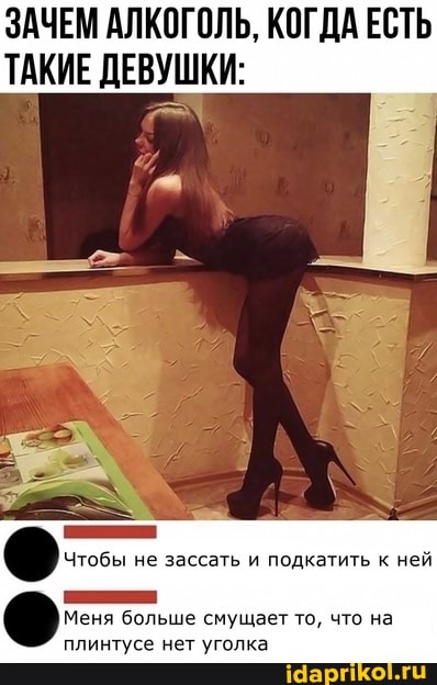 ЗАЧЕМ АЛКОГОЛЬ, КОГДА ЕСТЬ ТАКИЕ ДЕВУШКИ:
Чтобы не зассать и подкатить к ней
Меня больше смущает то, что на плинтусе нет уголка