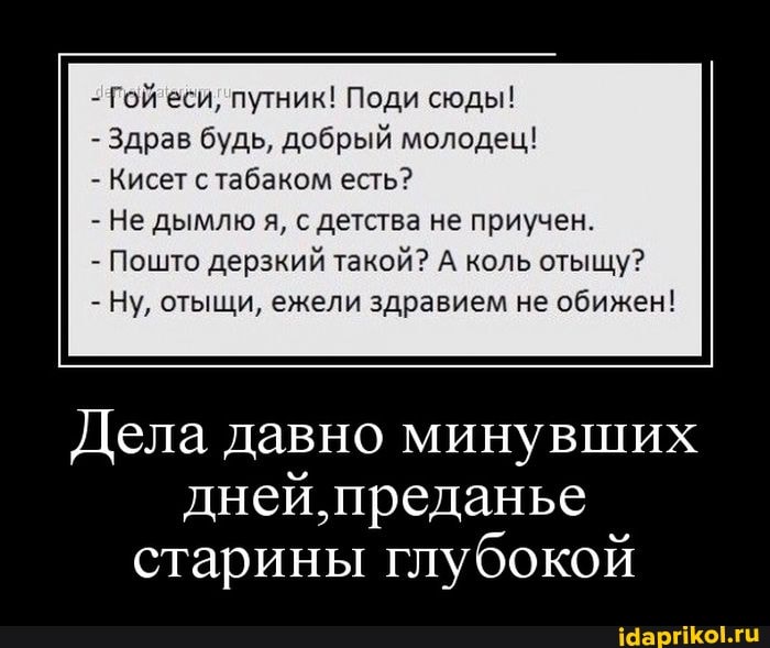 - Гой еси, путник! Поди сюды!
- Здрав будь, добрый молодец!
- Кисет с табаком есть?
- Не дымлю я, с детства не приучен.
- Пошто дерзкий такой? А коль отыщу?
- Ну, отыщи, ежели здравием не обижен!
Дела давно минувших дней, преданье старины глубокой