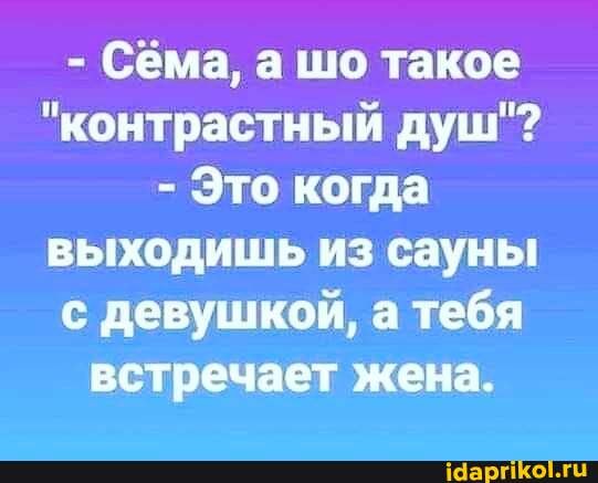 - Сёма, а шо такое
"контрастный душ"?
- Это когда выходишь из сауны с девушкой, а тебя встречает жена.