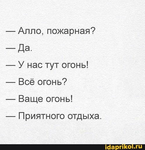 - Алло, пожарная?
- Да.
- У нас тут огонь!
- Всё огонь?
- Ваще огонь!
- Приятного отдыха.