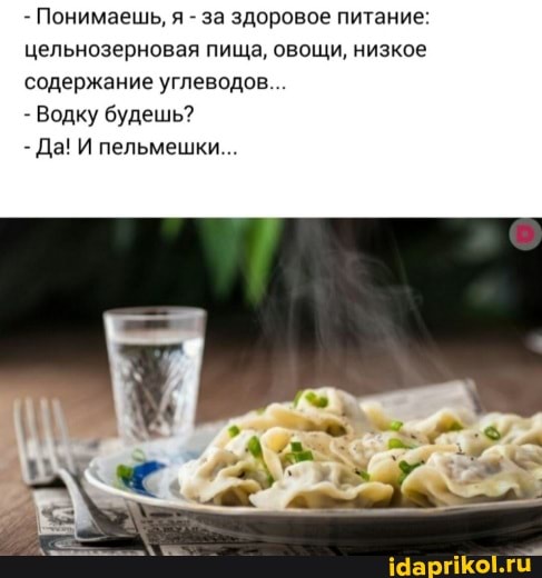 Понимаешь, я за здоровое питание цельнозерновая пища, овощи, низкое содержание углеводов
Водку будешь?
- Да! И пельмешки