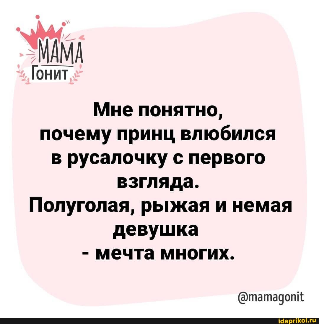 МАМА
Гонит
Мне понятно, почему принц влюбился в русалочку с первого взгляда.
Полуголая, рыжая и немая девушка
- мечта многих.
@татадопк