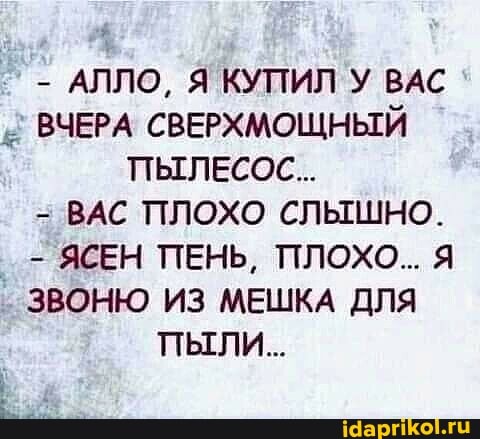 - АЛЛО, Я КУПИЛ УУ ВАС ВЧЕРА СВЕРХМОЩНЫЙ ПЫЛЕСОС...
ВАС ПЛОХО СЛЫШНО.
ЯСЕН ПЕНЬ, ПЛОХО.. Я ЗВОНЮ ИЗ МЕШКА ДЛЯ
пыли...