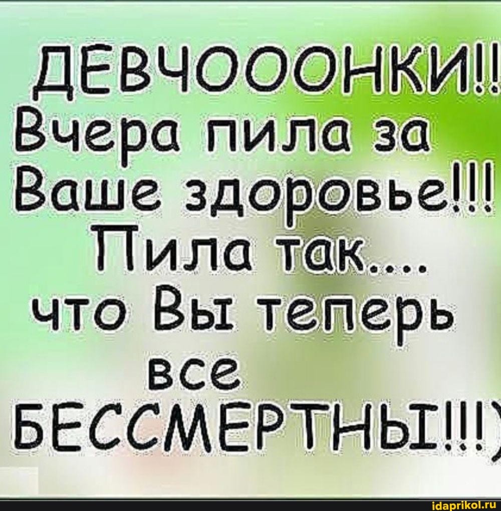 ДЕВЧОООНКИ!!
Вчера пила за
Ваше здоровье!!!
Пила так...
что Вы тетерь
все
БЕССМЕРТНЫ!