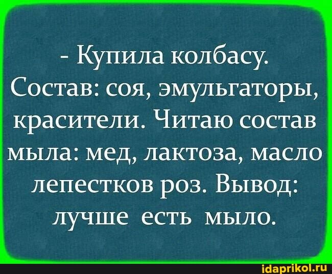 - Купила колбасу.
Состав: соя, эмульгаторы, красители. Читаю состав мыла: мед, лактоза, масло
лепестков роз. Вывод: лучше есть мыло.