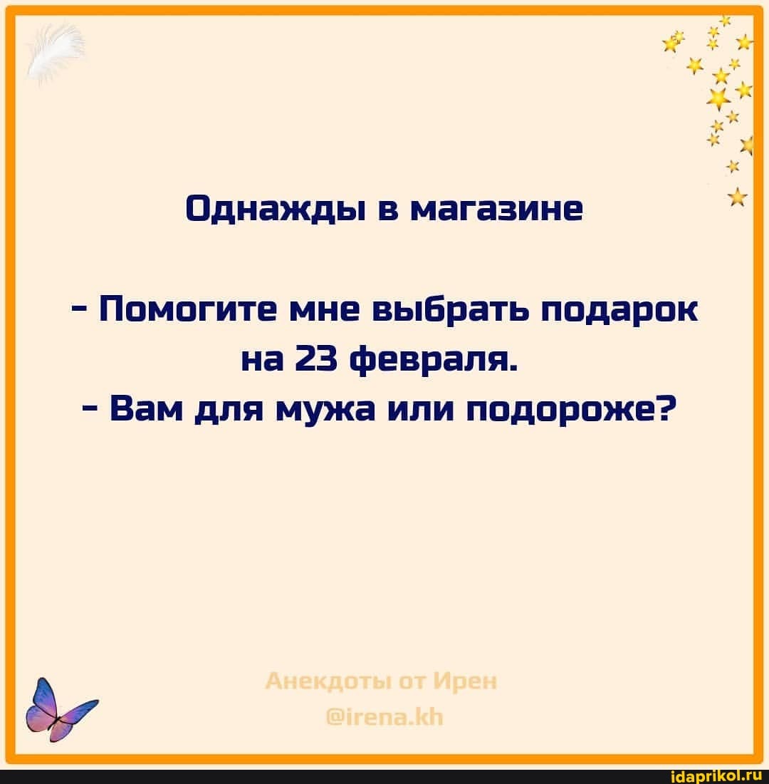 Однажды в магазине
- Помогите мне выбрать подарок
на 23 февраля.
- Вам для мужа или подороже?