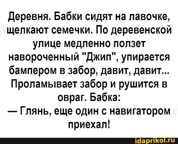 Деревня. Бабки сидят на лавочке, щелкают семечки. По деревенской улице медленно ползет навороченный "Джип", упирается бампером в забор, давит, давит...
Проламывает забор и рушится в овраг. Бабка:
- Глянь, еще один с навигатором приехал!