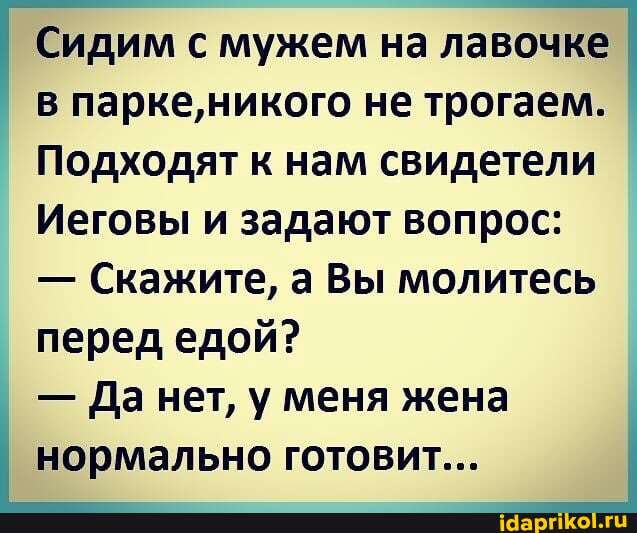 Сидим с мужем на лавочке в парке, никого не трогаем.
Подходят к нам свидетели
Иеговы и задают вопрос:
- Скажите, а Вы молитесь перед едой?
- Да нет, у меня жена нормально готовит...