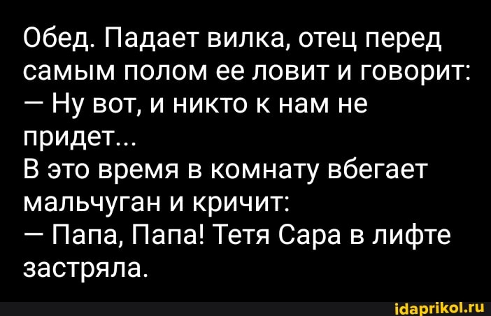Обед. Падает вилка, отец перед самым полом ее ловит и говорит:
- Ну вот, и никто к нам не придет...
это время в комнату вбегает мальчуган и кричит:
- Папа, Папа! Тетя Сара в лифте застряла.