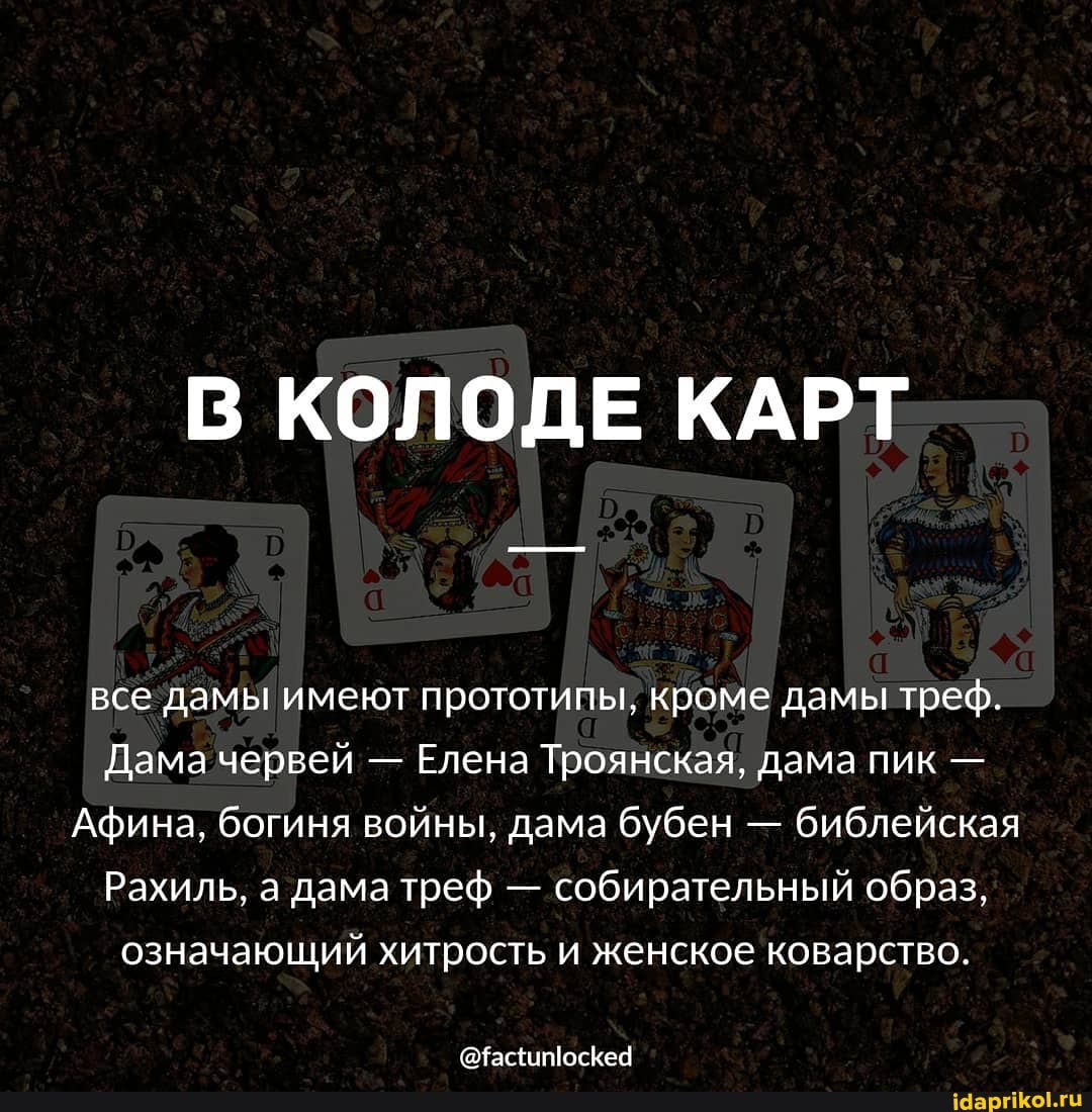 В КОЛОДЕ КАРТ
все'дамы имеют прототипы, кроме дамытреф.
Дама червей - Елена Троянская, дама пик -
Афина, богиня войны, дама бубен - библейская
Рахиль, а дама треф - собирательный образ, означающий хитрость и женское коварство.