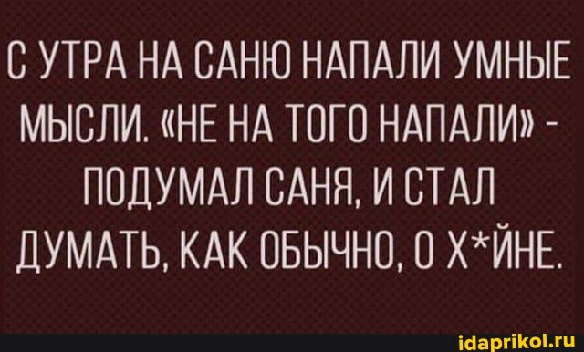 С УТРА НА САНЮ НАПАЛИ УМНЫЕ МЫСЛИ. "НЕ НА ТОГО НАПАЛИ -
ПОДУМАЛ САНЯ, И СТАЛ ДУМАТЬ, КАК ОБЫЧНО, 0 Х*ЙНЕ.