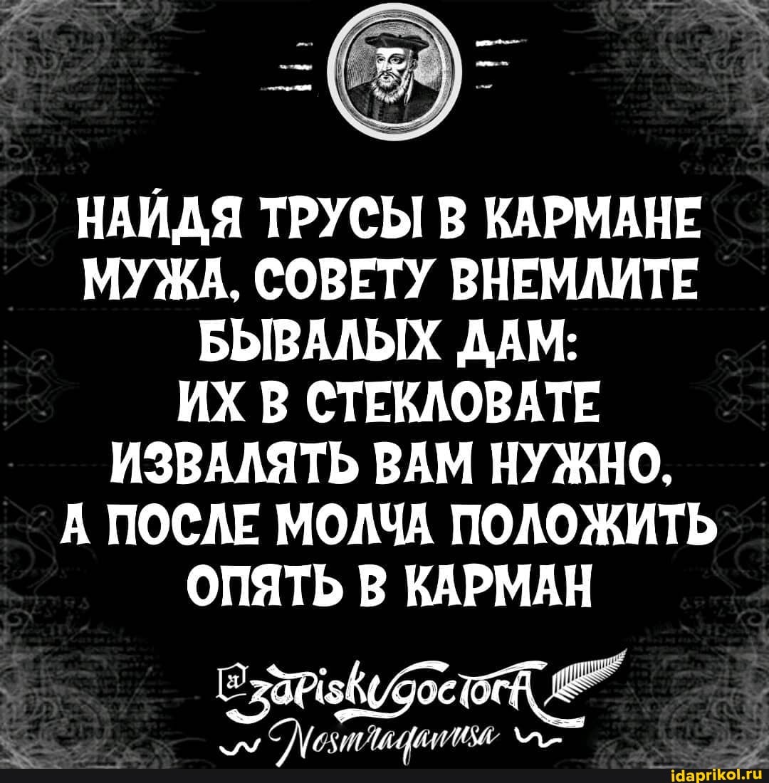 НАИДЯ ТРУСЫ В КАРМАНЕ МУЖА, СОВЕТУ ВНЕМЛИТЕ БЫВАЛЫХ ДАМ:
ИХ В СТЕКЛОВАТЕ ИЗВАЛЯТЬ ВАМ НУЖНО,
А ПОСЛЕ МОЛЧА ПОЛОЖИТЬ ОПЯТЬ В КАРМАН
