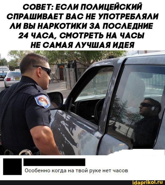 СОВЕТ: ЕСЛИ ПОЛИЦЕЙСКИЙ СПРАШИВАЕТ ВАС НЕ УПОТРЕБЛЯЛИ ЛИ ВЫ НАРКОТИКИ ЗА ПОСЛЕДНИЕ
24 ЧАСА, СМОТРЕТЬ НА ЧАСЫ НЕ САМАЯ ЛУЧШАЯ ИДЕЯ
Особенно когда на твой руке нет часов