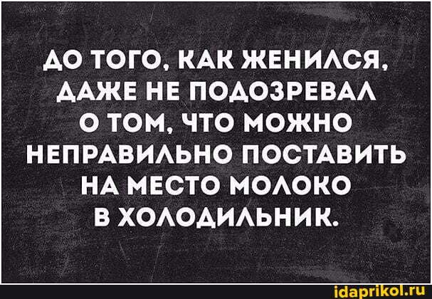 ДО ТОГО, КАК ЖЕНИЛСЯ,
ДАЖЕ НЕ ПОДОЗРЕВАЛ ТОМ, ЧТО можно
НЕПРАВИЛЬНО ПОСТАВИТЬ НА МЕСТО МОЛОКО В ХОЛОДИЛЬНИК.