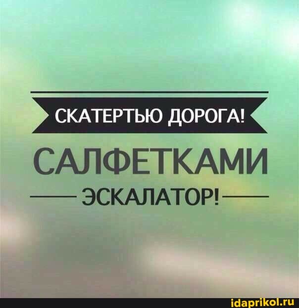СКАТЕРТЬЮ ДОРОГА!
САЛФЕТКАМИ
ЭСКАЛАТОР!