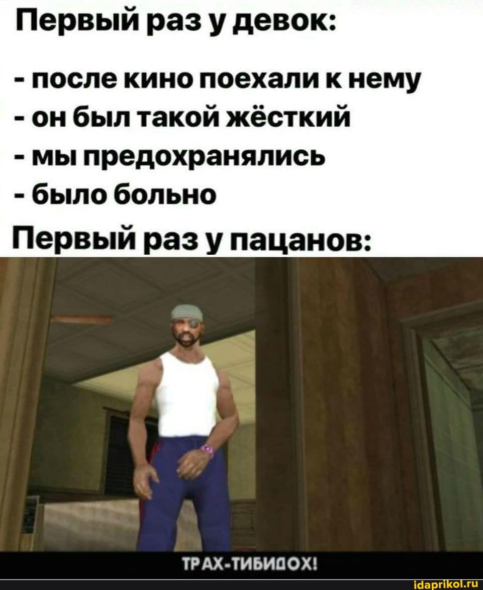 Первый разу девок:
после кино поехали к нему
он был такой жёсткий
мы предохранялись
было больно
Первый разу пацанов:
ТРАХ-ТИБИПОХ!