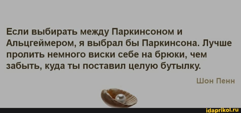 Если выбирать между Паркинсоном и
Альцгеймером, я выбрал бы Паркинсона. Лучше пролить немного виски себе на брюки, чем забыть, куда ты поставил целую бутылку.
Шон Пенн