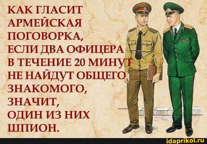 КАК ГЛАСИТ
АРМЕЙСКАЯ ПОГОВОРКА,
ЕСЛИ ДВА ОФИЦЕРА \
В ТЕЧЕНИЕ 20 МИНУ НЕНАЙДУТ ОБЩЕГ ЗНАКОМОГО,
ЗНАЧИТ,
ОДИН ИЗ НИХ ШПИОН.