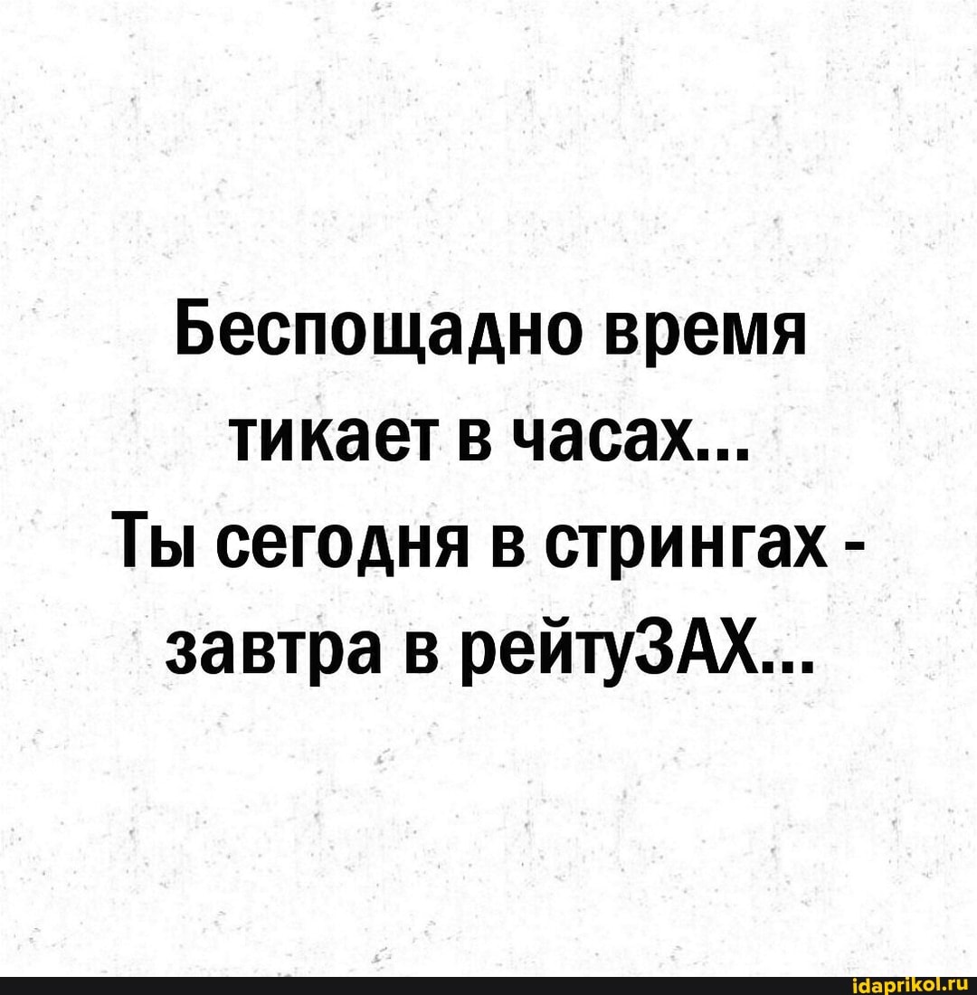 Беспощадно время тикает в часах...
Ты сегодня в стрингах - завтра в рейтуЗАХ...