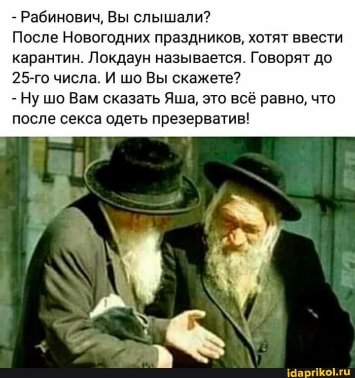 - Рабинович, Вы слышали?
После Новогодних праздников, хотят ввести
карантин. Локдаун называется. Говорят до
25-го числа. И шо Вы скажете?
- Ну шо Вам сказать Яша, это всё равно, что после секса одеть презерватив!