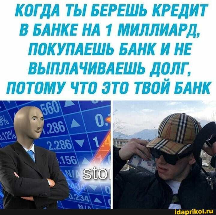 КОГДА ТЫ БЕРЕШЬ КРЕДИТ В БАНКЕ НА 1 МИЛЛИАРД,
ПОКУПАЕШЬ БАНК И НЕ ВЫПЛАЧИВАЕШЬ ДОЛГ,
ПОТОМУ ЧТО ЭТО ТВОЙ БАНК