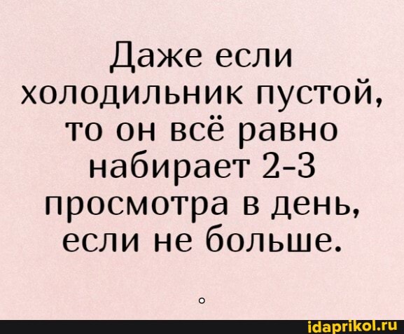 Даже если холодильник пустой, то он всё равно набирает 2-3 просмотра в день, если не больше.