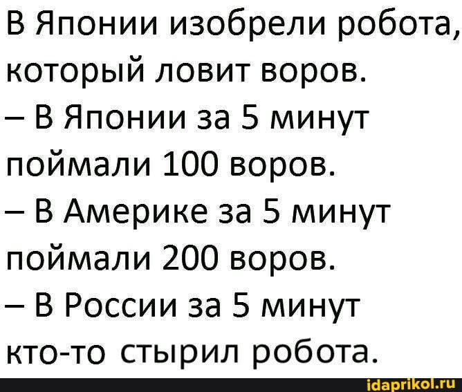 В Японии изобрели робота, который ловит воров.
В Японии за 5 минут поймали 100 воров.
- В Америке за 5 минут поймали 200 воров.
В России за 5 минут кто-то стырил робота.