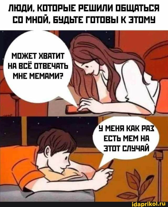 ЛЮДИ, КОТОРЫЕ РЕШИЛИ ОБЩАТЬСЯ СО МНОЙ, БУДЬТЕ ГОТОВЫ К ЭТОМУ
МОЖЕТ ХВАТИТ
НА ВСЁ ОТВЕЧАТЬ
МНЕ МЕМАМИ?