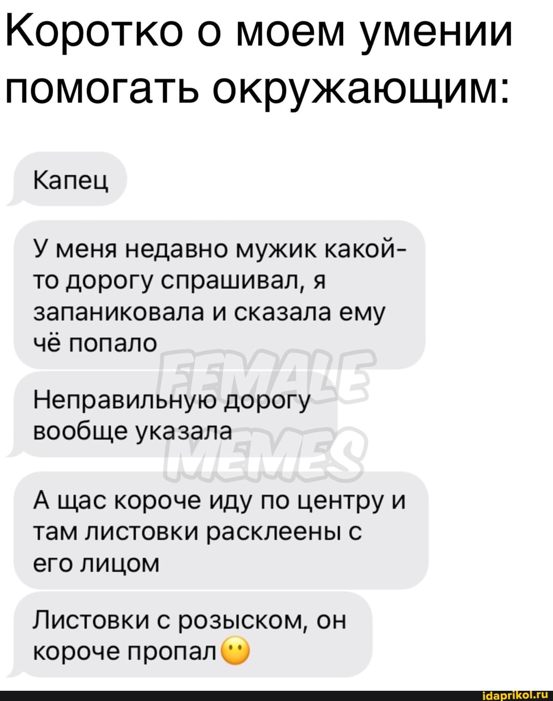 Коротко о моем умении помогать окружающим:
Капец
У меня недавно мужик какой- то дорогу спрашивал, я запаниковала и сказала ему чё попало
Неправильную дорогу вообще указала
А щас короче иду по центру и там листовки расклеены с его лицом
Листовки с розыском, он короче пропал