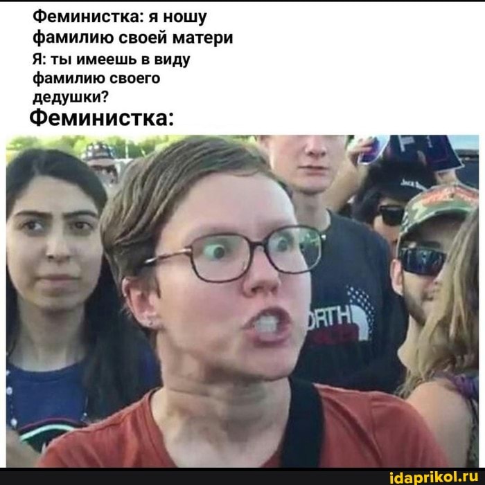 Феминистка: я ношу фамилию своей матери
Я: ты имеешь в виду фамилию своего дедушки?
Феминистка: