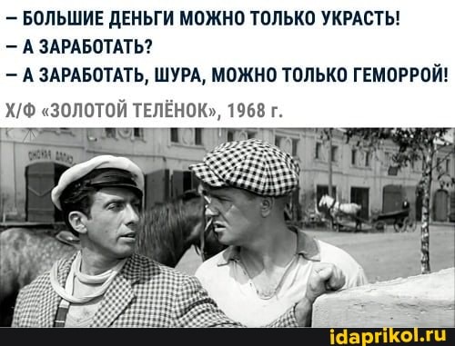 - БОЛЬШИЕ ДЕНЬГИ МОЖНО ТОЛЬКО УКРАСТЬ!
А ЗАРАБОТАТЬ?
А ЗАРАБОТАТЬ, ШУРА, МОЖНО ТОЛЬКО ГЕМОРРОЙ!
"ЗОЛОТОЙ ТЕЛЁНОК", 1968 г.