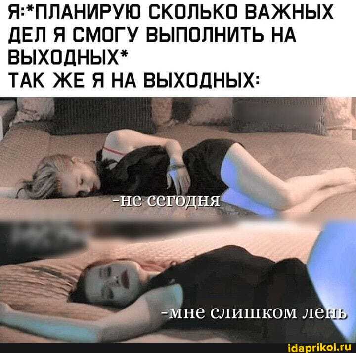 СКОЛЬКО ВАЖНЫХ ДЕЛ Я СМОГУ ВЫПОЛНИТЬ НА ВЫХОДНЫХ*
ТАК ЖЕ Я НА ВЫХОДНЫХ:
-не сегодня
-мне слишком ленв