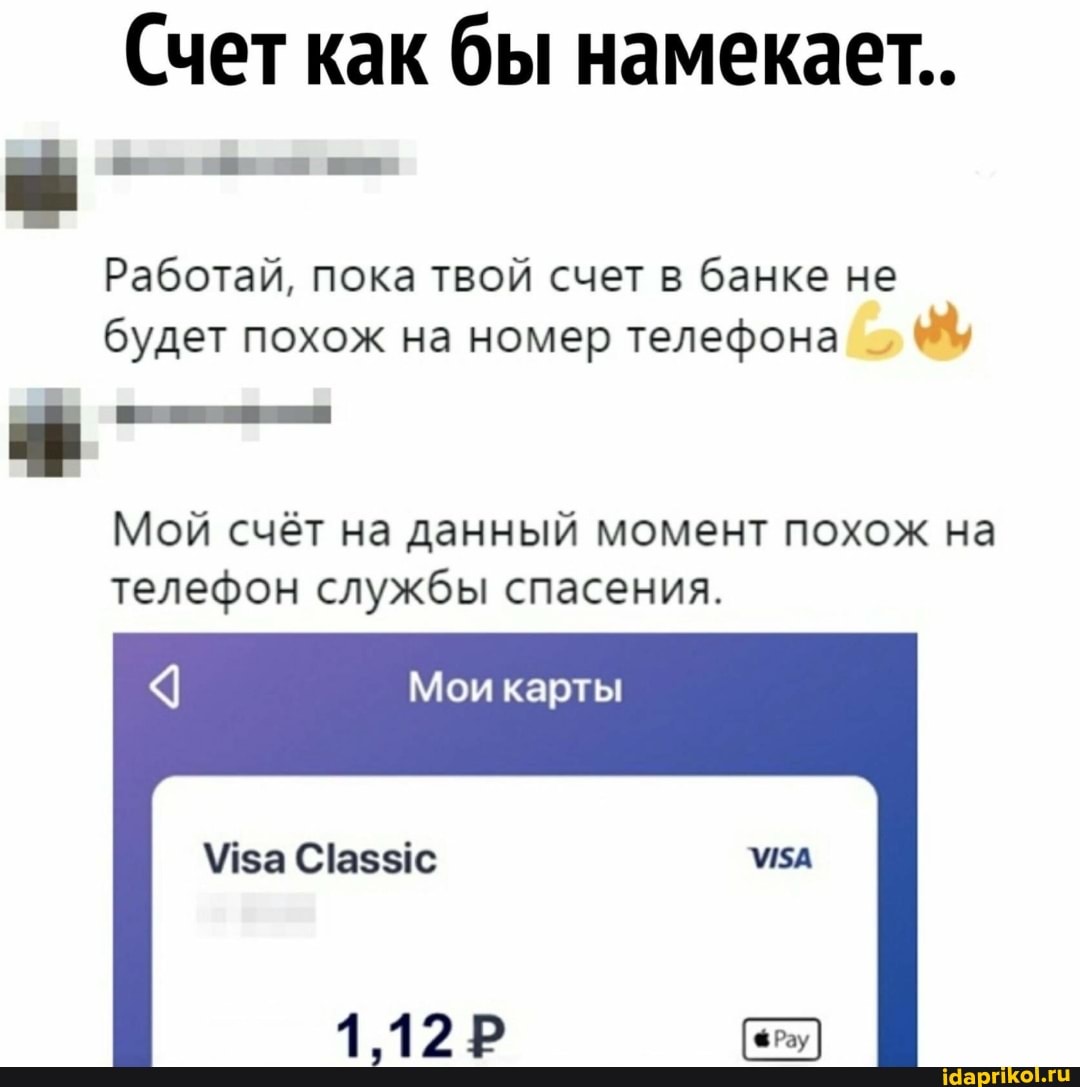 Счет как бы намекает..
Работай, пока твой счет в банке не будет похож на номер телефона
Мой счёт на данный момент похож на телефон службы спасения.
Мои карты
1,12 Р