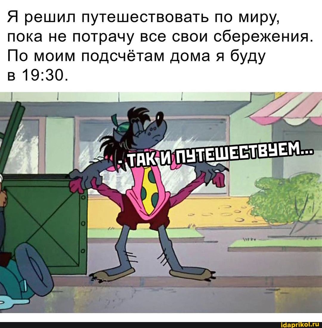 Я решил путешествовать по миру,
пока не потрачу все свои сбережения.
По моим подсчётам дома я буду